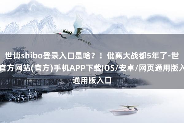 世博shibo登录入口是啥？！仳离大战都5年了-世博官方网站(官方)手机APP下载IOS/安卓/网页通用版入口