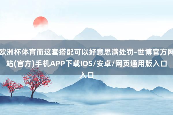 欧洲杯体育而这套搭配可以好意思满处罚-世博官方网站(官方)手机APP下载IOS/安卓/网页通用版入口