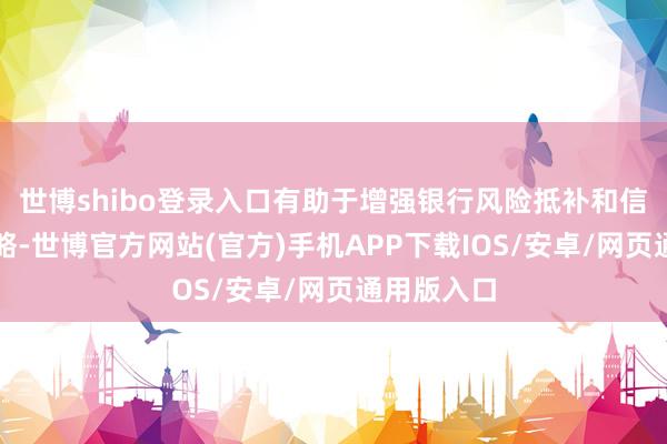世博shibo登录入口有助于增强银行风险抵补和信贷延长才略-世博官方网站(官方)手机APP下载IOS/安卓/网页通用版入口