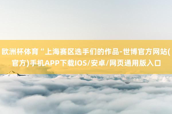 欧洲杯体育“上海赛区选手们的作品-世博官方网站(官方)手机APP下载IOS/安卓/网页通用版入口