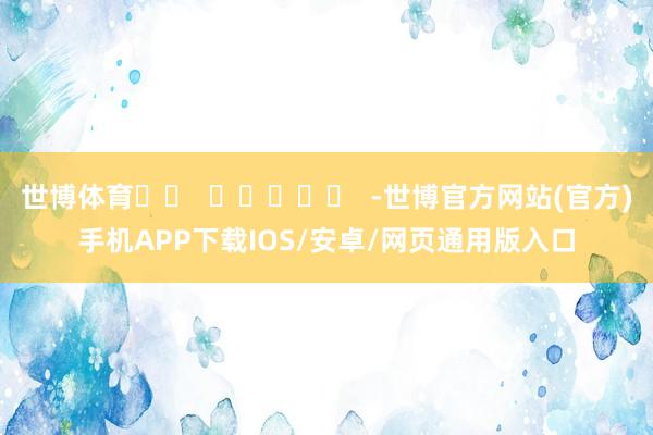 世博体育		  					  -世博官方网站(官方)手机APP下载IOS/安卓/网页通用版入口