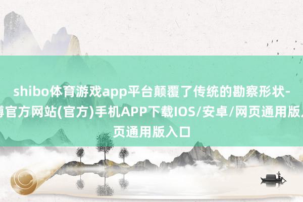 shibo体育游戏app平台颠覆了传统的勘察形状-世博官方网站(官方)手机APP下载IOS/安卓/网页通用版入口