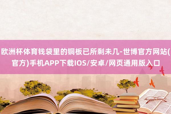 欧洲杯体育钱袋里的铜板已所剩未几-世博官方网站(官方)手机APP下载IOS/安卓/网页通用版入口