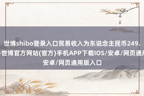 世博shibo登录入口贸易收入为东说念主民币249.09亿元-世博官方网站(官方)手机APP下载IOS/安卓/网页通用版入口