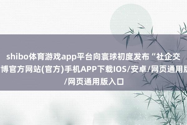 shibo体育游戏app平台向寰球初度发布“社企交融-世博官方网站(官方)手机APP下载IOS/安卓/网页通用版入口