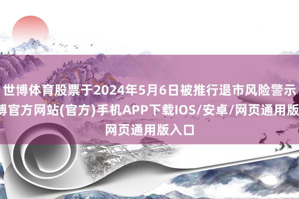 世博体育股票于2024年5月6日被推行退市风险警示-世博官方网站(官方)手机APP下载IOS/安卓/网页通用版入口