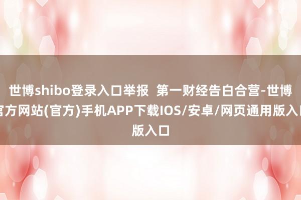 世博shibo登录入口举报  第一财经告白合营-世博官方网站(官方)手机APP下载IOS/安卓/网页通用版入口