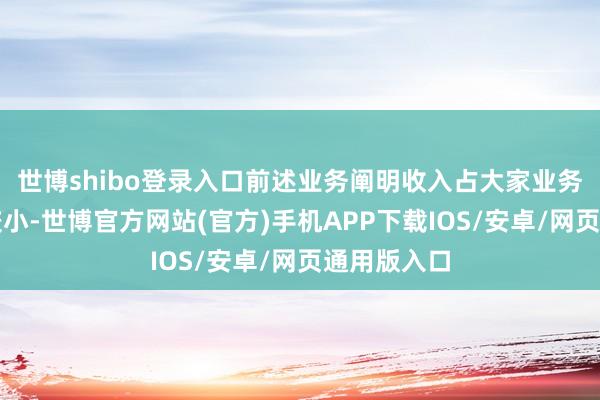 世博shibo登录入口前述业务阐明收入占大家业务收入比例较小-世博官方网站(官方)手机APP下载IOS/安卓/网页通用版入口