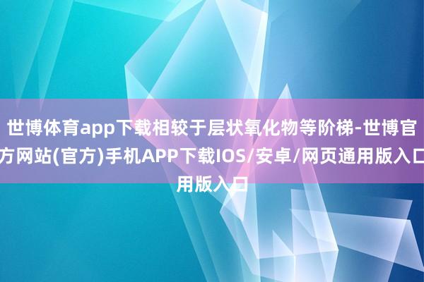 世博体育app下载相较于层状氧化物等阶梯-世博官方网站(官方)手机APP下载IOS/安卓/网页通用版入口