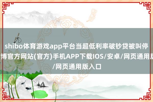 shibo体育游戏app平台当超低利率破钞贷被叫停后-世博官方网站(官方)手机APP下载IOS/安卓/网页通用版入口