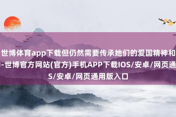 世博体育app下载但仍然需要传承她们的爱国精神和奉献精神-世博官方网站(官方)手机APP下载IOS/安卓/网页通用版入口
