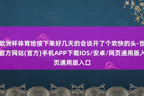 欧洲杯体育给接下来好几天的会谈开了个欢快的头-世博官方网站(官方)手机APP下载IOS/安卓/网页通用版入口