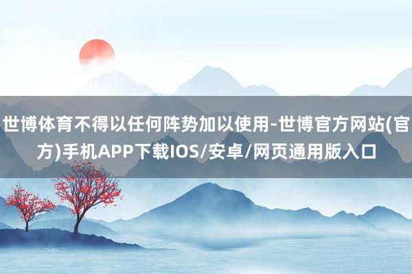 世博体育不得以任何阵势加以使用-世博官方网站(官方)手机APP下载IOS/安卓/网页通用版入口