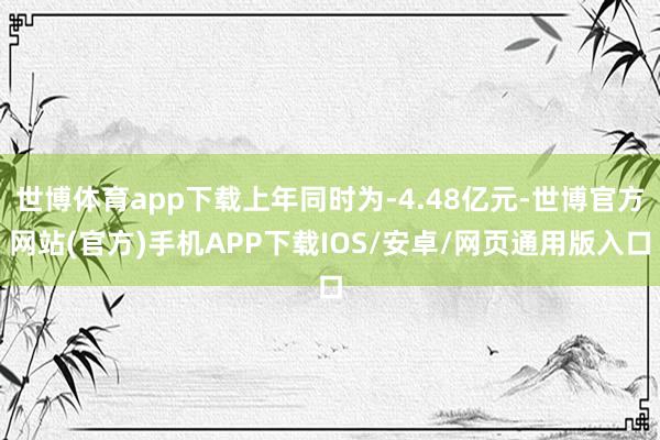 世博体育app下载上年同时为-4.48亿元-世博官方网站(官方)手机APP下载IOS/安卓/网页通用版入口
