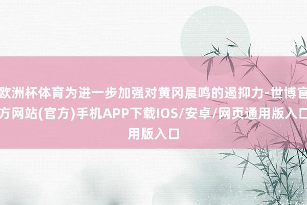 欧洲杯体育为进一步加强对黄冈晨鸣的遏抑力-世博官方网站(官方)手机APP下载IOS/安卓/网页通用版入口