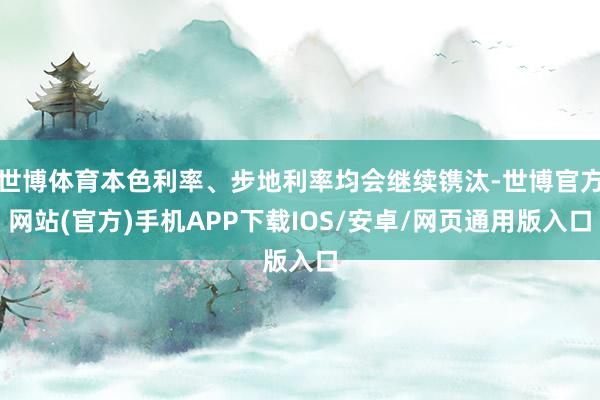 世博体育本色利率、步地利率均会继续镌汰-世博官方网站(官方)手机APP下载IOS/安卓/网页通用版入口