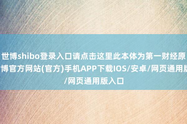 世博shibo登录入口请点击这里此本体为第一财经原创-世博官方网站(官方)手机APP下载IOS/安卓/网页通用版入口