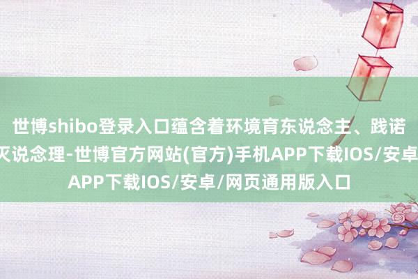 世博shibo登录入口蕴含着环境育东说念主、践诺育东说念主的不灭说念理-世博官方网站(官方)手机APP下载IOS/安卓/网页通用版入口
