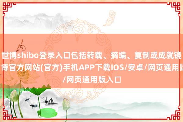 世博shibo登录入口包括转载、摘编、复制或成就镜像-世博官方网站(官方)手机APP下载IOS/安卓/网页通用版入口