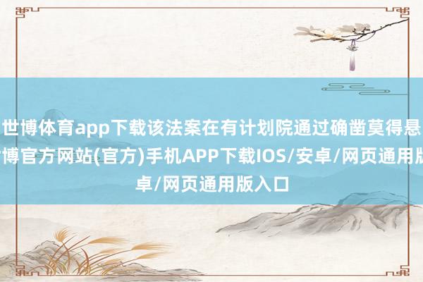 世博体育app下载该法案在有计划院通过确凿莫得悬念-世博官方网站(官方)手机APP下载IOS/安卓/网页通用版入口