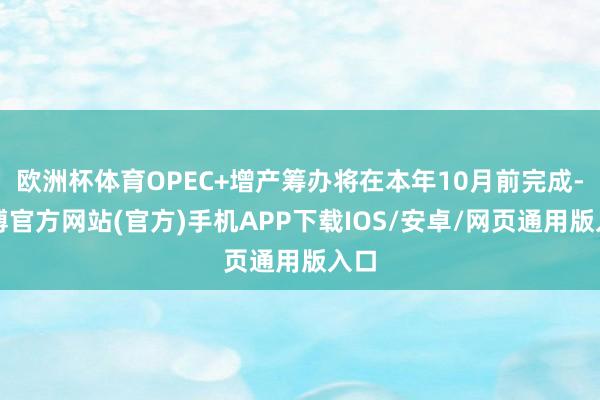 欧洲杯体育OPEC+增产筹办将在本年10月前完成-世博官方网站(官方)手机APP下载IOS/安卓/网页通用版入口