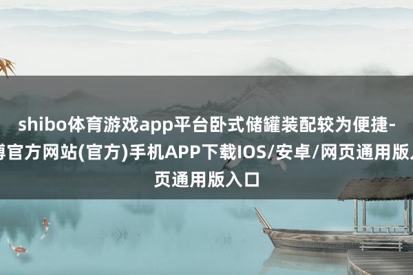 shibo体育游戏app平台卧式储罐装配较为便捷-世博官方网站(官方)手机APP下载IOS/安卓/网页通用版入口