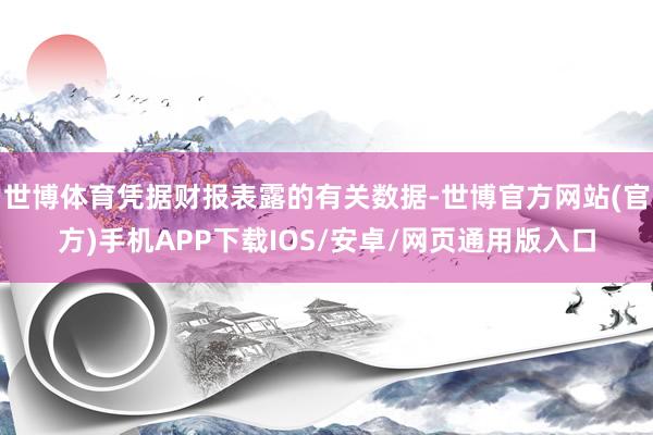 世博体育凭据财报表露的有关数据-世博官方网站(官方)手机APP下载IOS/安卓/网页通用版入口