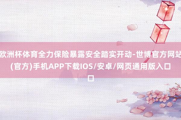 欧洲杯体育全力保险暴露安全踏实开动-世博官方网站(官方)手机APP下载IOS/安卓/网页通用版入口