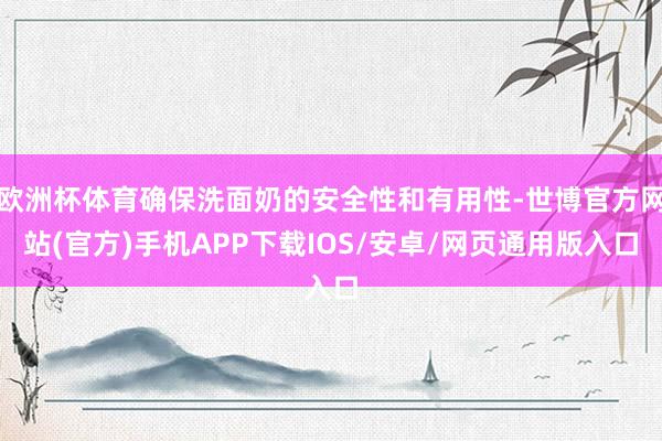 欧洲杯体育确保洗面奶的安全性和有用性-世博官方网站(官方)手机APP下载IOS/安卓/网页通用版入口