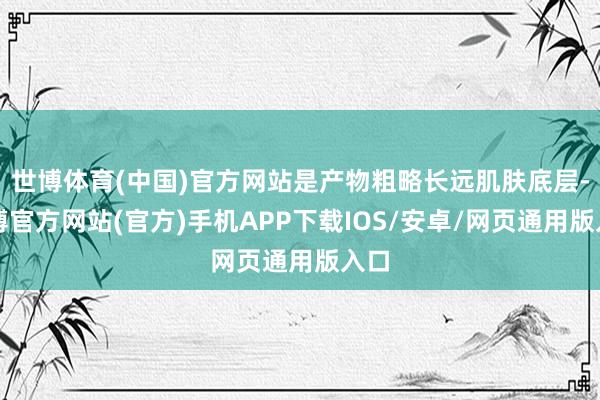 世博体育(中国)官方网站是产物粗略长远肌肤底层-世博官方网站(官方)手机APP下载IOS/安卓/网页通用版入口