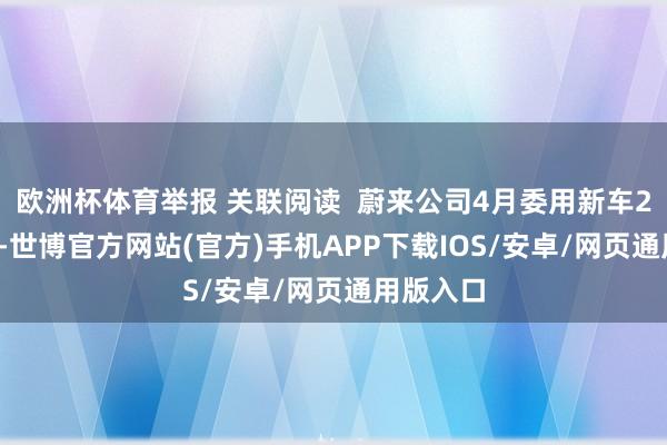 欧洲杯体育举报 关联阅读  蔚来公司4月委用新车23900台-世博官方网站(官方)手机APP下载IOS/安卓/网页通用版入口