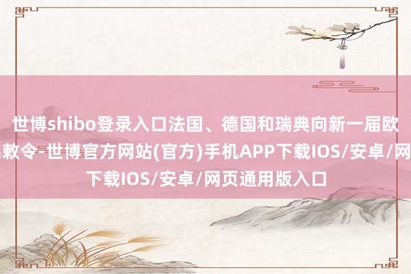 世博shibo登录入口法国、德国和瑞典向新一届欧盟委员会发出敕令-世博官方网站(官方)手机APP下载IOS/安卓/网页通用版入口