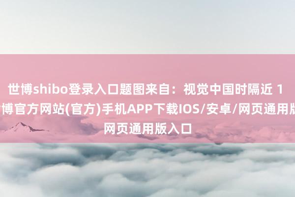 世博shibo登录入口题图来自：视觉中国时隔近 1 年-世博官方网站(官方)手机APP下载IOS/安卓/网页通用版入口