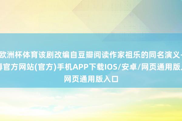 欧洲杯体育该剧改编自豆瓣阅读作家祖乐的同名演义-世博官方网站(官方)手机APP下载IOS/安卓/网页通用版入口