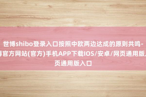 世博shibo登录入口按照中欧两边达成的原则共鸣-世博官方网站(官方)手机APP下载IOS/安卓/网页通用版入口