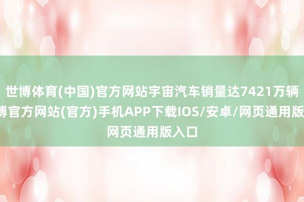 世博体育(中国)官方网站宇宙汽车销量达7421万辆-世博官方网站(官方)手机APP下载IOS/安卓/网页通用版入口