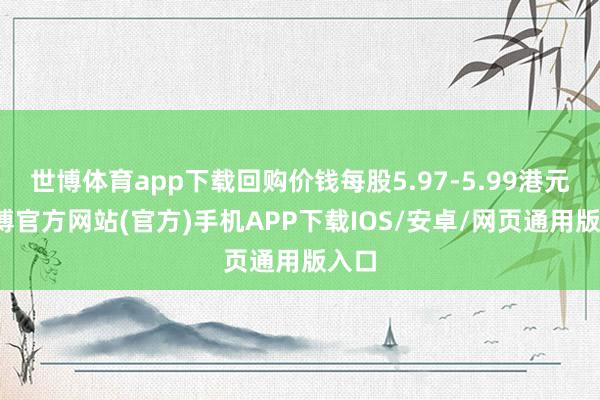 世博体育app下载回购价钱每股5.97-5.99港元-世博官方网站(官方)手机APP下载IOS/安卓/网页通用版入口