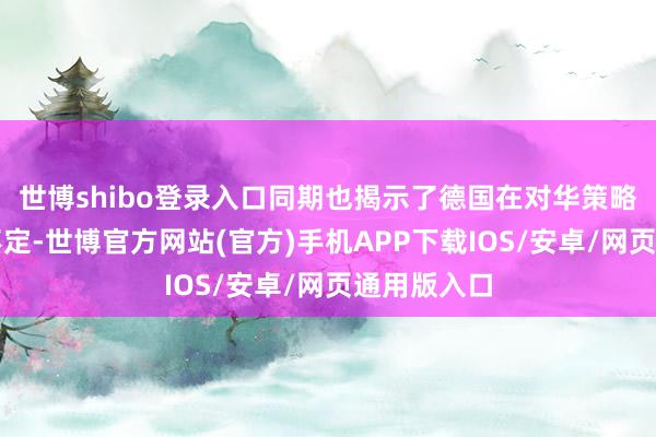 世博shibo登录入口同期也揭示了德国在对华策略上的扭捏不定-世博官方网站(官方)手机APP下载IOS/安卓/网页通用版入口