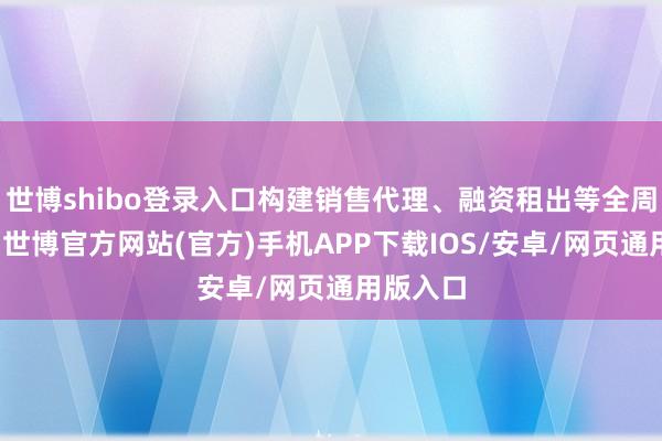 世博shibo登录入口构建销售代理、融资租出等全周期工作-世博官方网站(官方)手机APP下载IOS/安卓/网页通用版入口