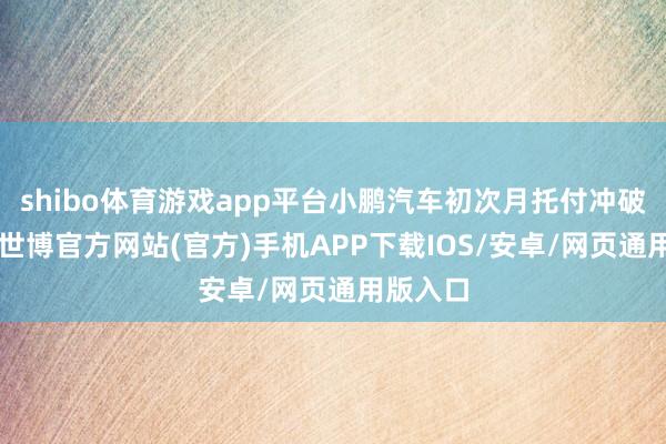 shibo体育游戏app平台小鹏汽车初次月托付冲破3万辆-世博官方网站(官方)手机APP下载IOS/安卓/网页通用版入口