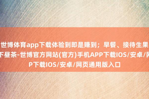 世博体育app下载体验到即是赚到；早餐、接待生果、行政酒廊、下昼茶-世博官方网站(官方)手机APP下载IOS/安卓/网页通用版入口