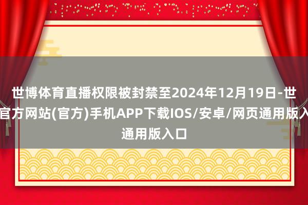 世博体育直播权限被封禁至2024年12月19日-世博官方网站(官方)手机APP下载IOS/安卓/网页通用版入口
