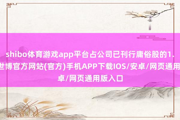shibo体育游戏app平台占公司已刊行庸俗股的1.08%-世博官方网站(官方)手机APP下载IOS/安卓/网页通用版入口