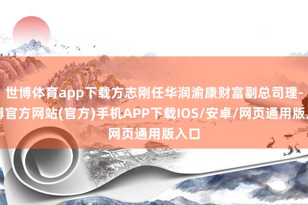 世博体育app下载方志刚任华润渝康财富副总司理-世博官方网站(官方)手机APP下载IOS/安卓/网页通用版入口