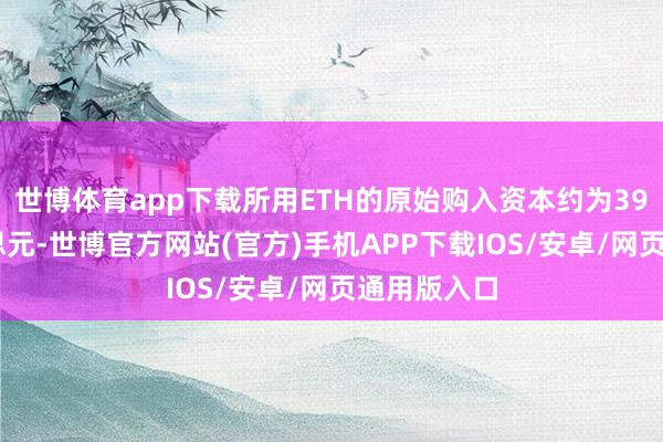 世博体育app下载所用ETH的原始购入资本约为3945万好意思元-世博官方网站(官方)手机APP下载IOS/安卓/网页通用版入口