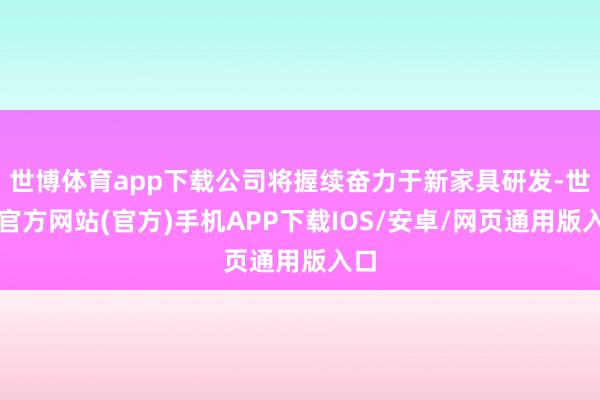 世博体育app下载公司将握续奋力于新家具研发-世博官方网站(官方)手机APP下载IOS/安卓/网页通用版入口