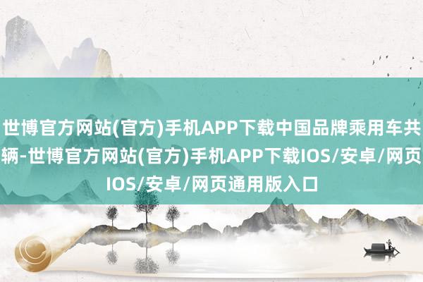 世博官方网站(官方)手机APP下载中国品牌乘用车共销售594万辆-世博官方网站(官方)手机APP下载IOS/安卓/网页通用版入口