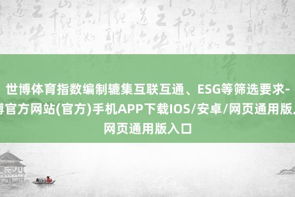 世博体育指数编制辘集互联互通、ESG等筛选要求-世博官方网站(官方)手机APP下载IOS/安卓/网页通用版入口