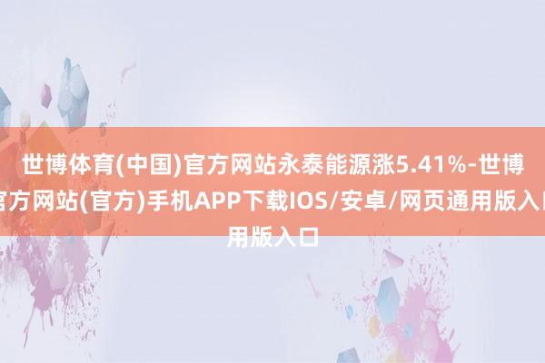 世博体育(中国)官方网站永泰能源涨5.41%-世博官方网站(官方)手机APP下载IOS/安卓/网页通用版入口
