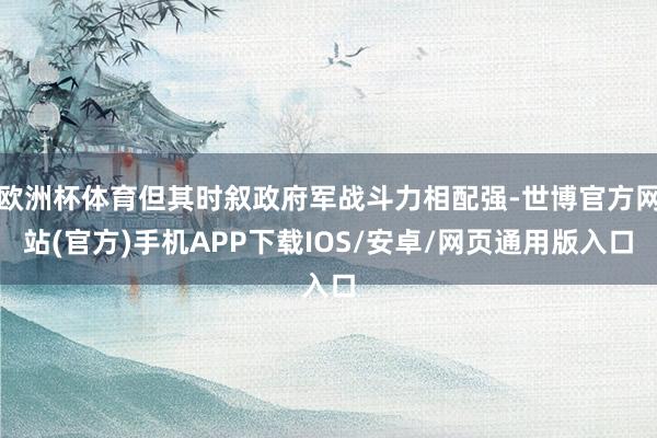 欧洲杯体育但其时叙政府军战斗力相配强-世博官方网站(官方)手机APP下载IOS/安卓/网页通用版入口